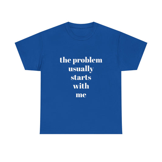 "the problem usually starts with me"  t shirt